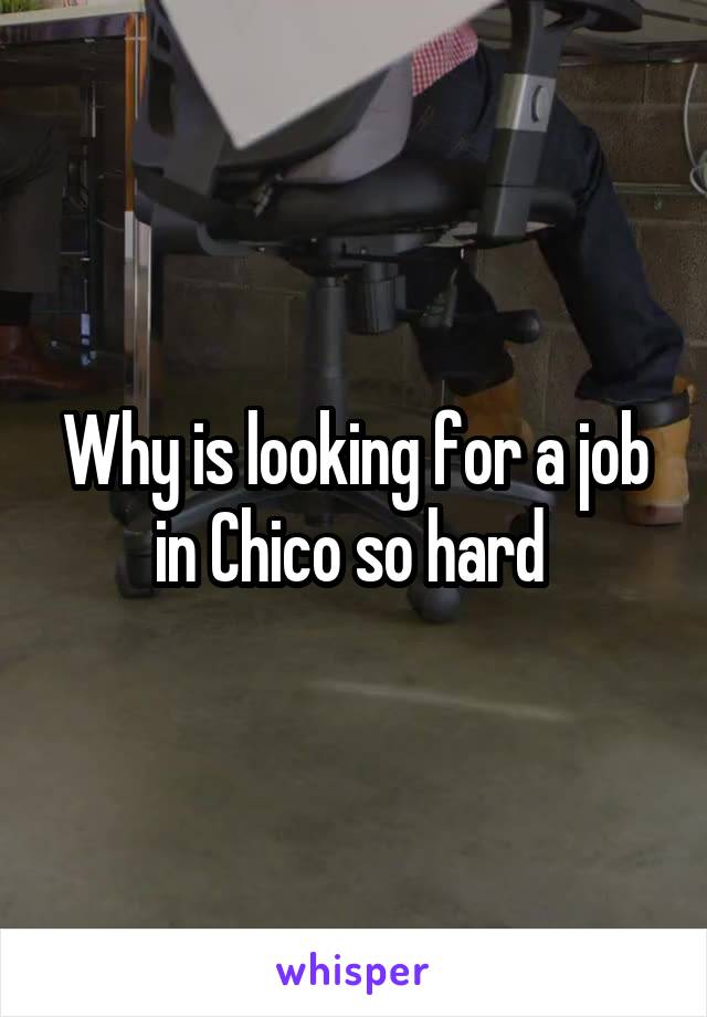 Why is looking for a job in Chico so hard 