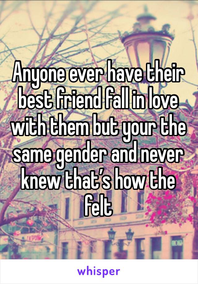 Anyone ever have their best friend fall in love with them but your the same gender and never knew that’s how the felt 