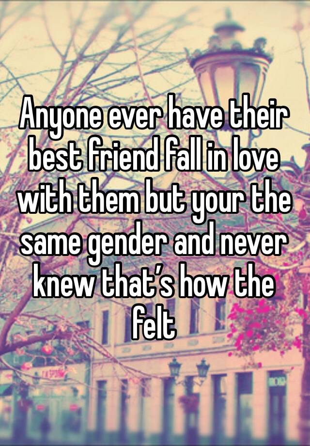 Anyone ever have their best friend fall in love with them but your the same gender and never knew that’s how the felt 