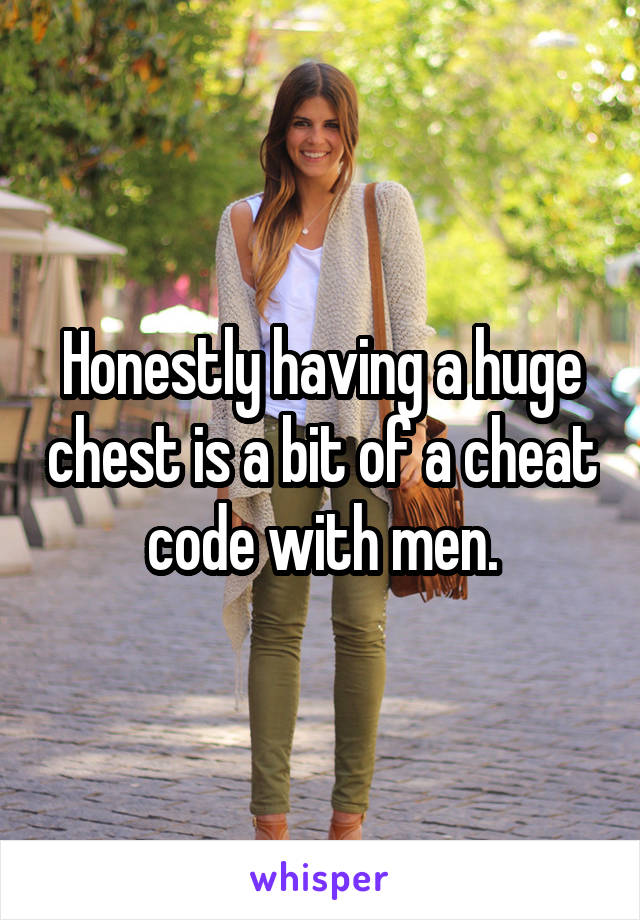 Honestly having a huge chest is a bit of a cheat code with men.