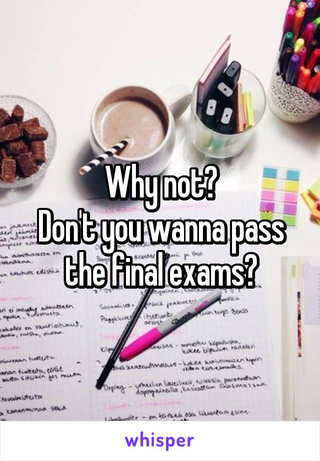 Why not?
Don't you wanna pass the final exams?