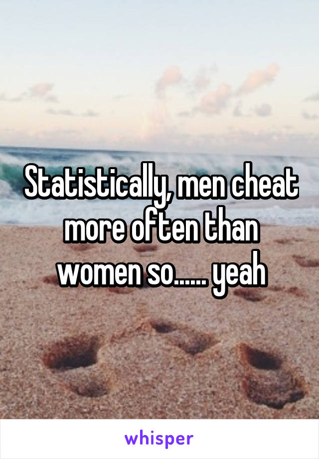 Statistically, men cheat more often than women so...... yeah