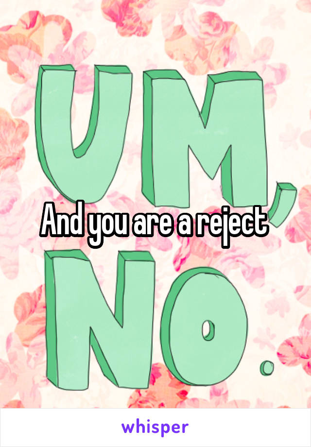 And you are a reject 