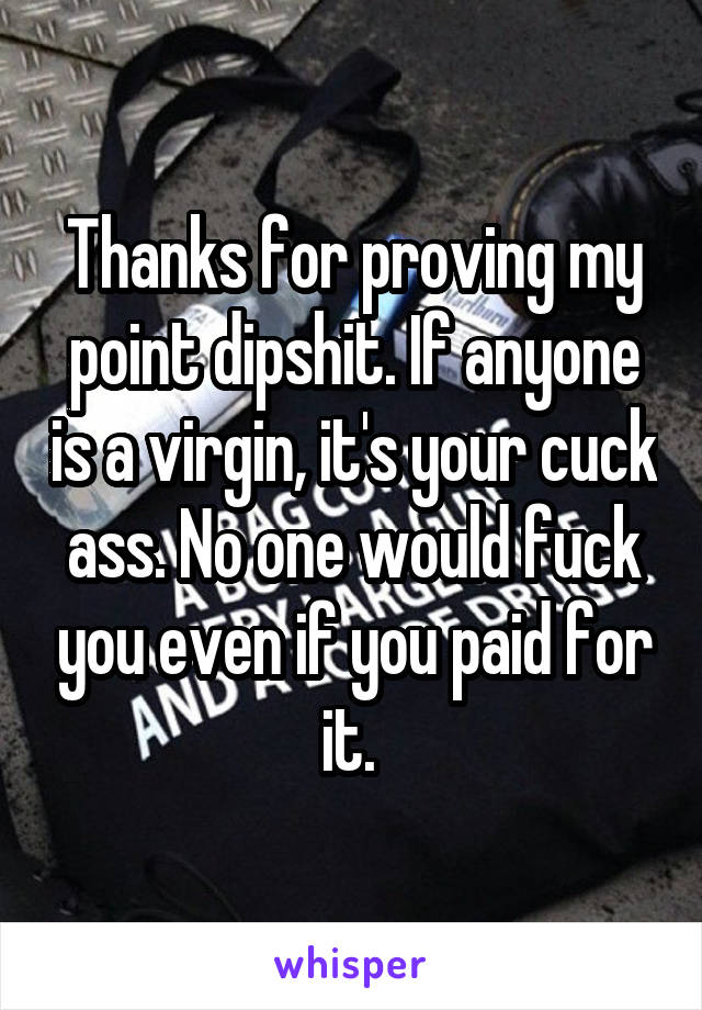 Thanks for proving my point dipshit. If anyone is a virgin, it's your cuck ass. No one would fuck you even if you paid for it. 