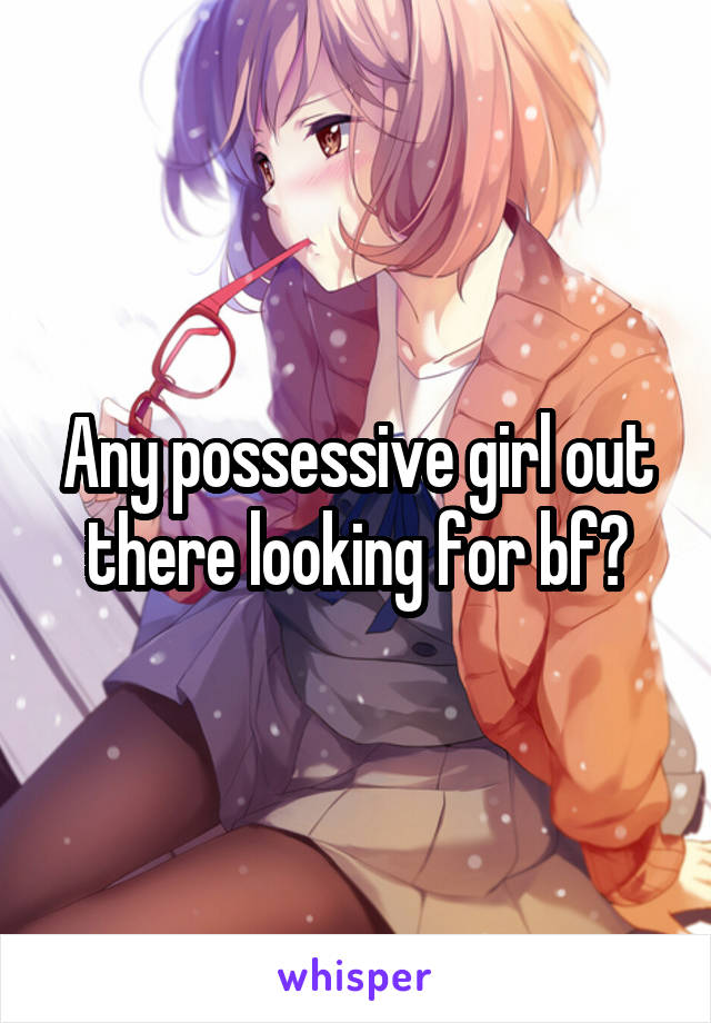 Any possessive girl out there looking for bf?