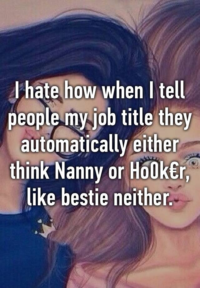 I hate how when I tell people my job title they automatically either think Nanny or Ho0k€r, like bestie neither.