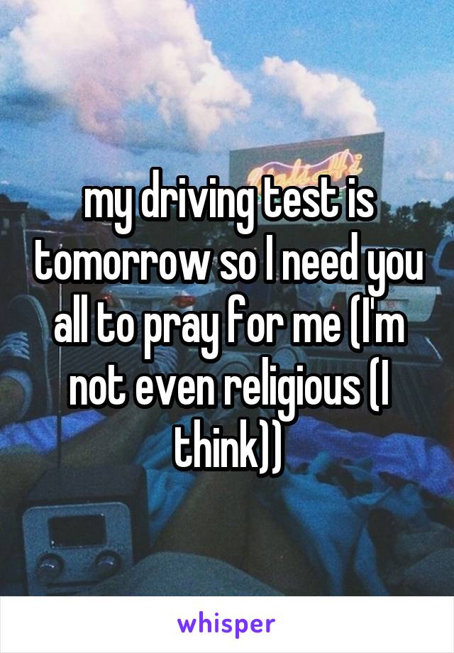 my driving test is tomorrow so I need you all to pray for me (I'm not even religious (I think))