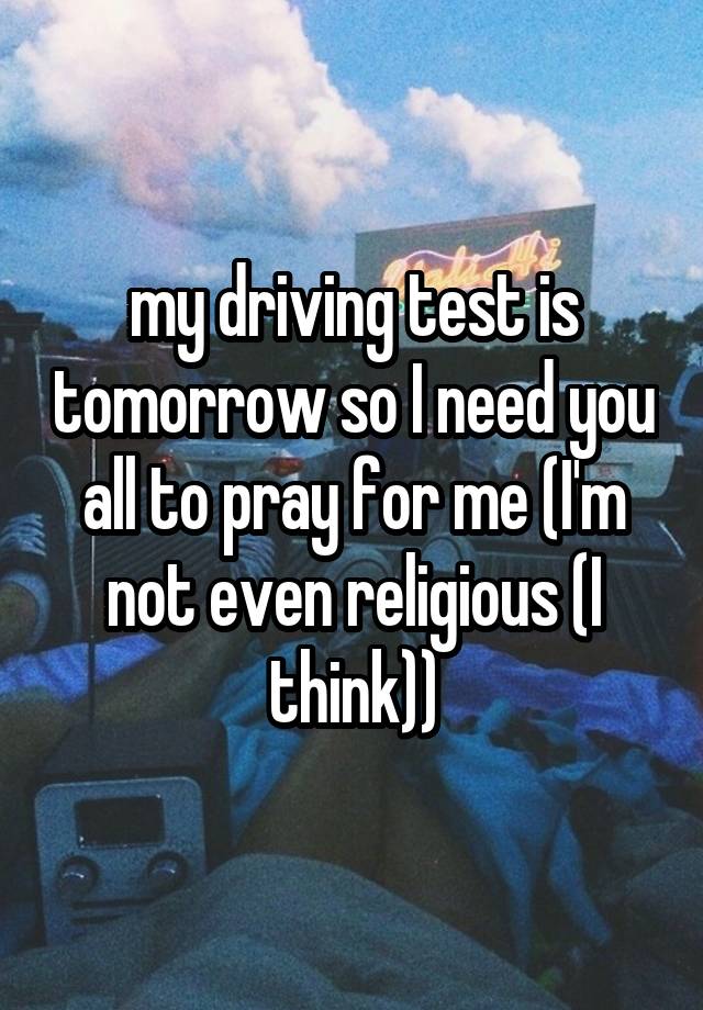 my driving test is tomorrow so I need you all to pray for me (I'm not even religious (I think))