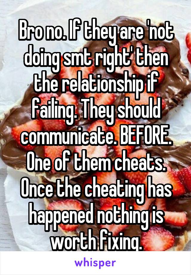 Bro no. If they are 'not doing smt right' then the relationship if failing. They should communicate. BEFORE. One of them cheats. Once the cheating has happened nothing is worth fixing.