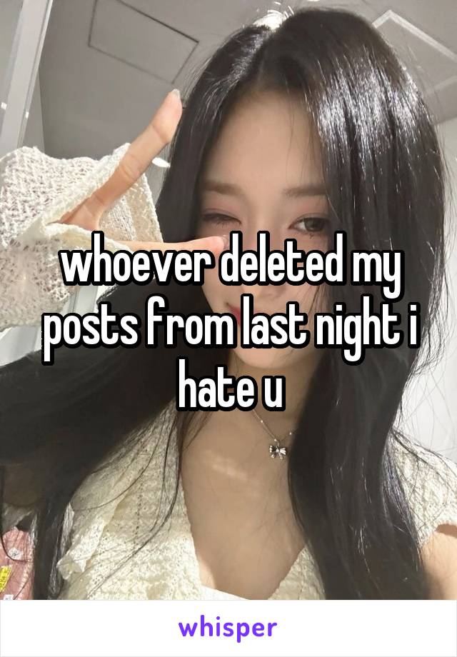 whoever deleted my posts from last night i hate u