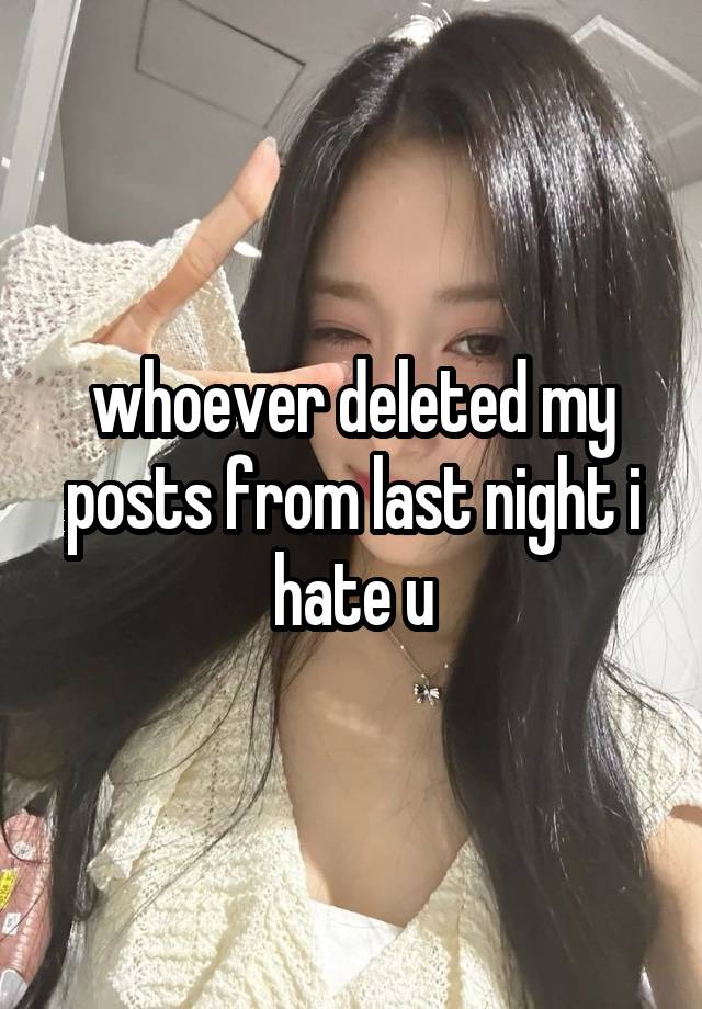 whoever deleted my posts from last night i hate u