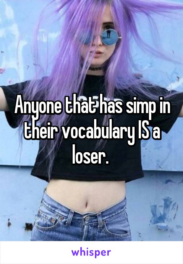 Anyone that has simp in their vocabulary IS a loser. 