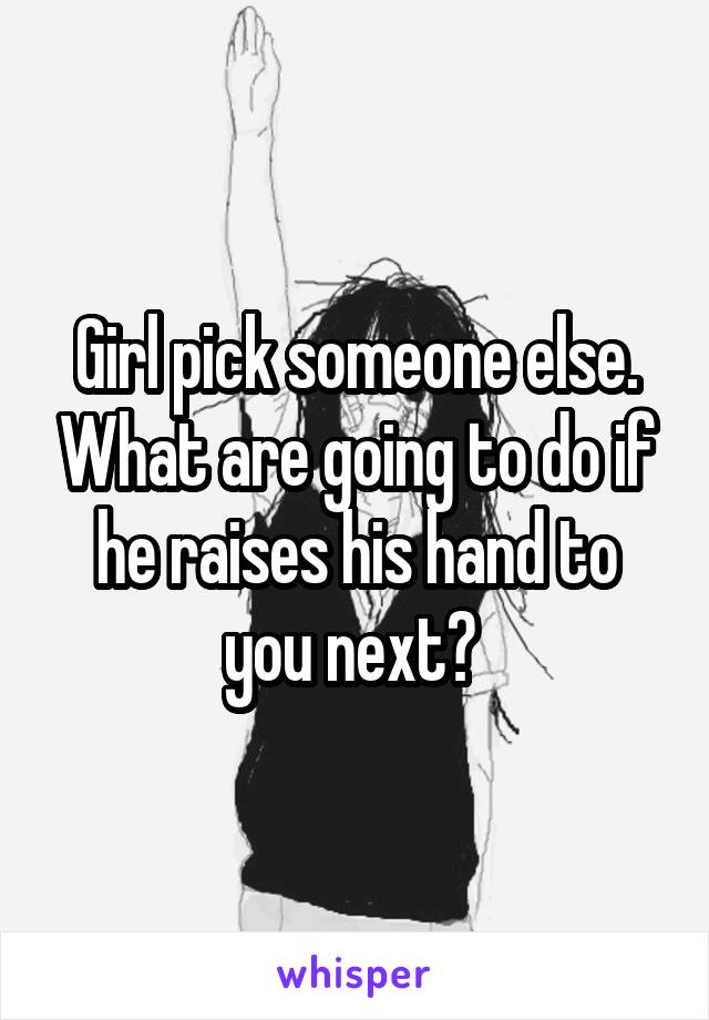 Girl pick someone else. What are going to do if he raises his hand to you next? 