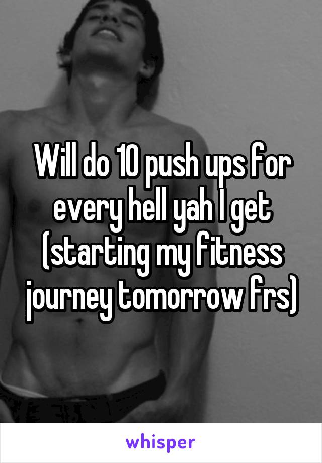 Will do 10 push ups for every hell yah I get (starting my fitness journey tomorrow frs)