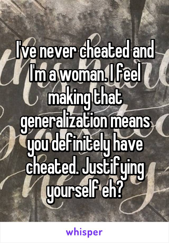 I've never cheated and I'm a woman. I feel making that generalization means you definitely have cheated. Justifying yourself eh?