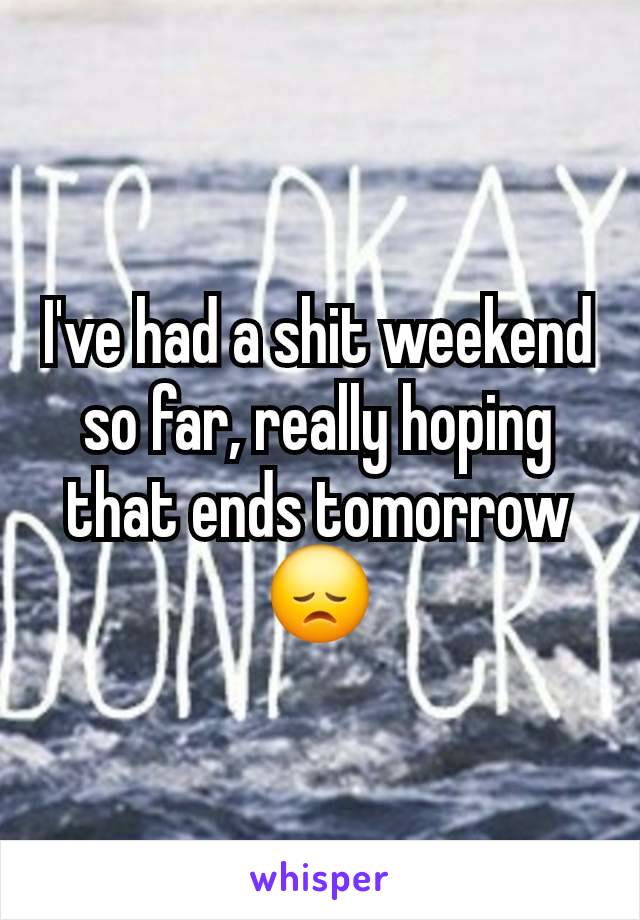 I've had a shit weekend so far, really hoping that ends tomorrow 😞