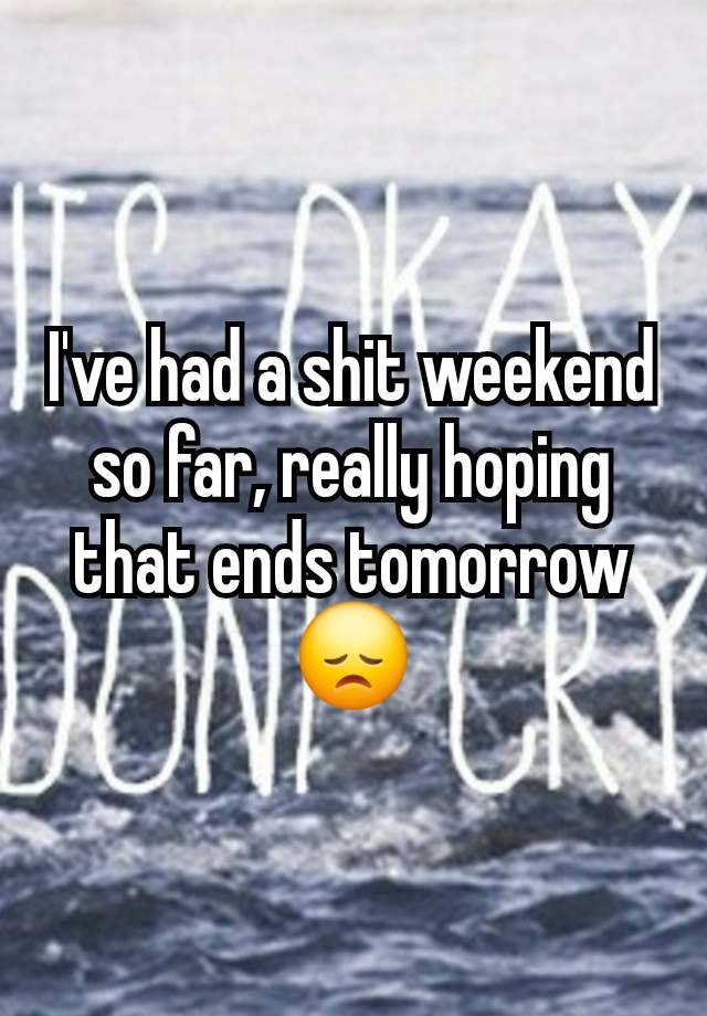 I've had a shit weekend so far, really hoping that ends tomorrow 😞