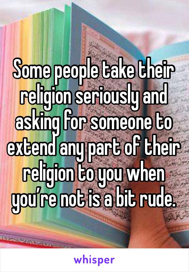 Some people take their religion seriously and asking for someone to extend any part of their religion to you when you’re not is a bit rude.