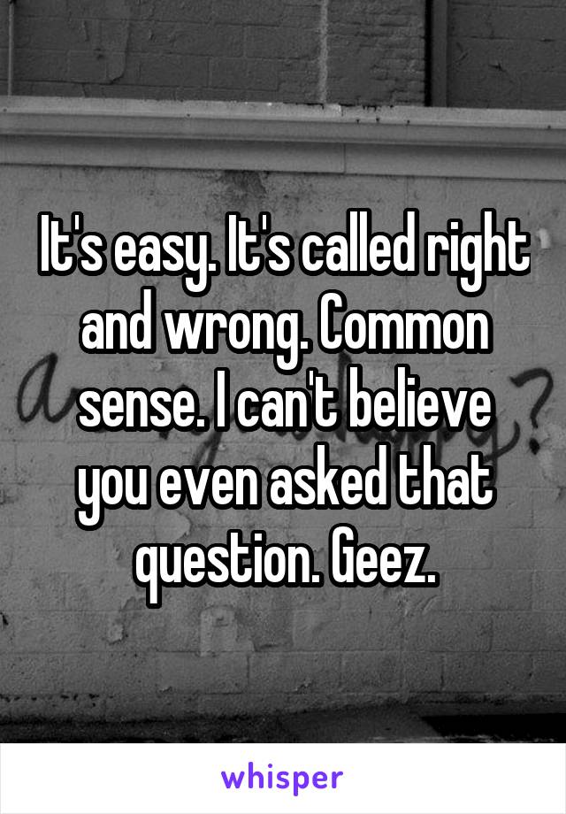 It's easy. It's called right and wrong. Common sense. I can't believe you even asked that question. Geez.