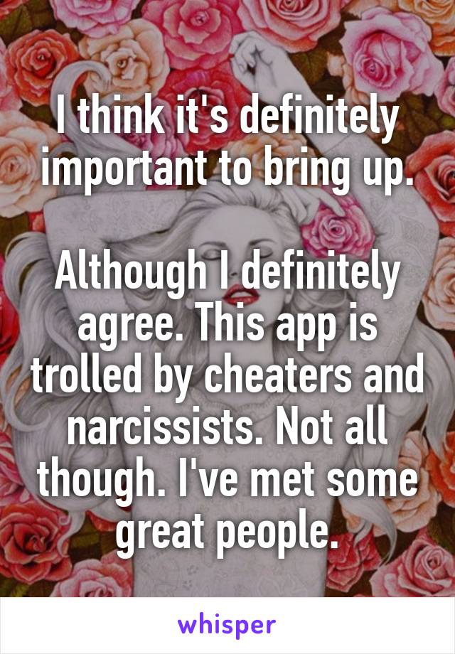 I think it's definitely important to bring up.

Although I definitely agree. This app is trolled by cheaters and narcissists. Not all though. I've met some great people.