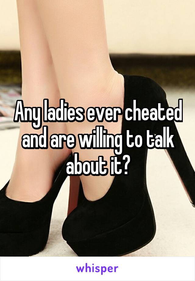 Any ladies ever cheated and are willing to talk about it?