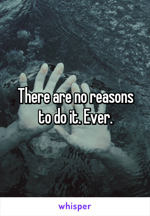 There are no reasons to do it. Ever.