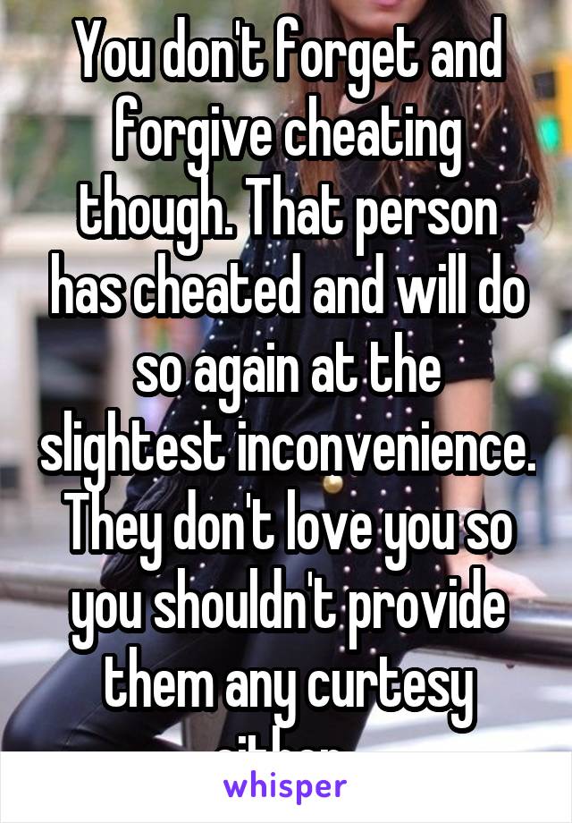 You don't forget and forgive cheating though. That person has cheated and will do so again at the slightest inconvenience. They don't love you so you shouldn't provide them any curtesy either. 