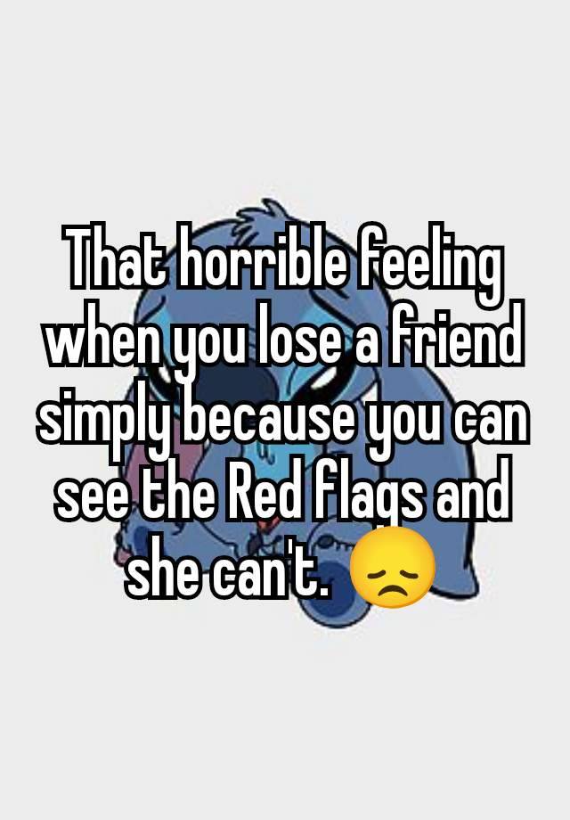 That horrible feeling when you lose a friend simply because you can see the Red flags and she can't. 😞