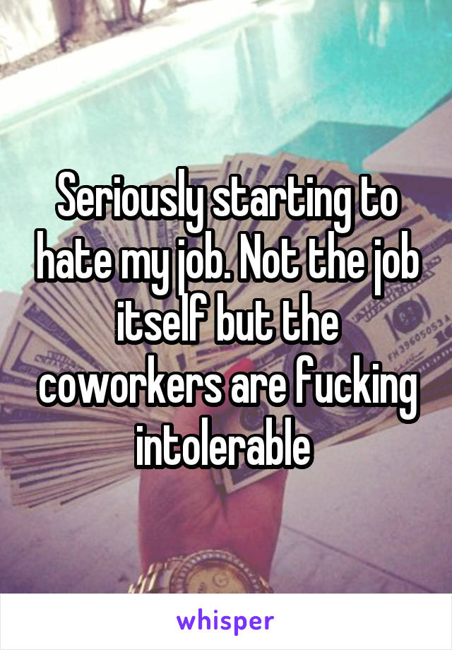 Seriously starting to hate my job. Not the job itself but the coworkers are fucking intolerable 