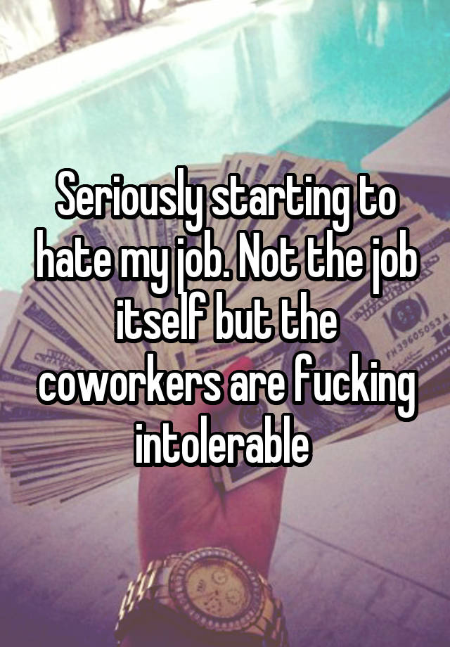 Seriously starting to hate my job. Not the job itself but the coworkers are fucking intolerable 