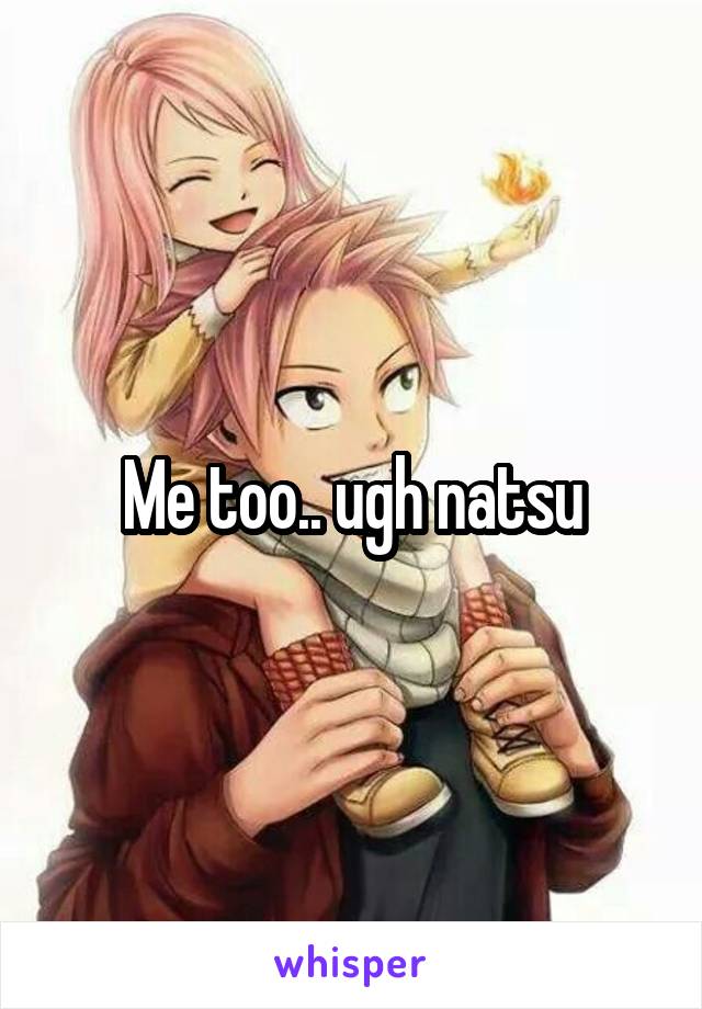 Me too.. ugh natsu