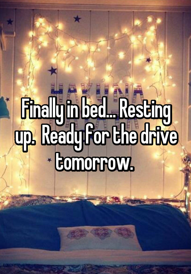 Finally in bed... Resting up.  Ready for the drive tomorrow. 