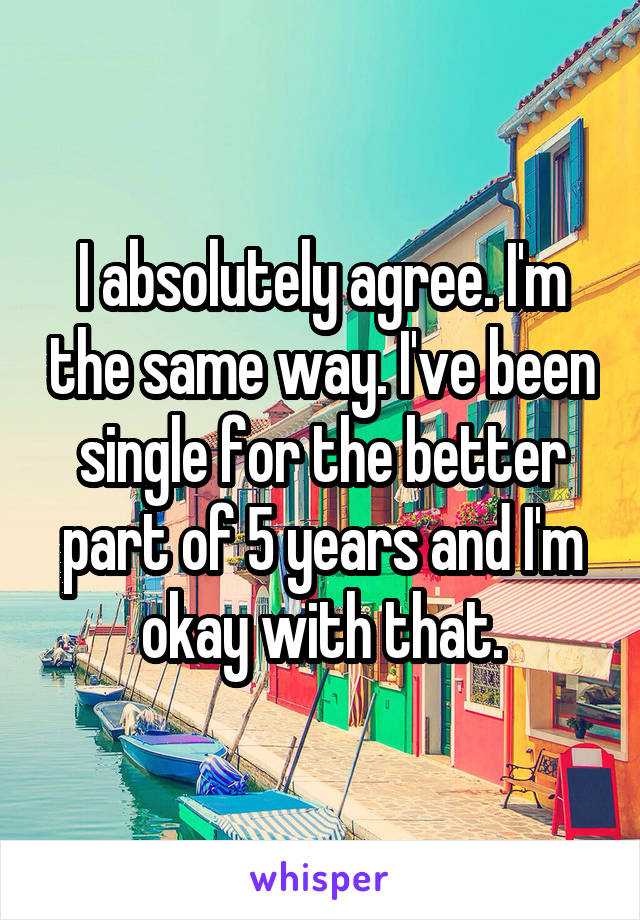 I absolutely agree. I'm the same way. I've been single for the better part of 5 years and I'm okay with that.