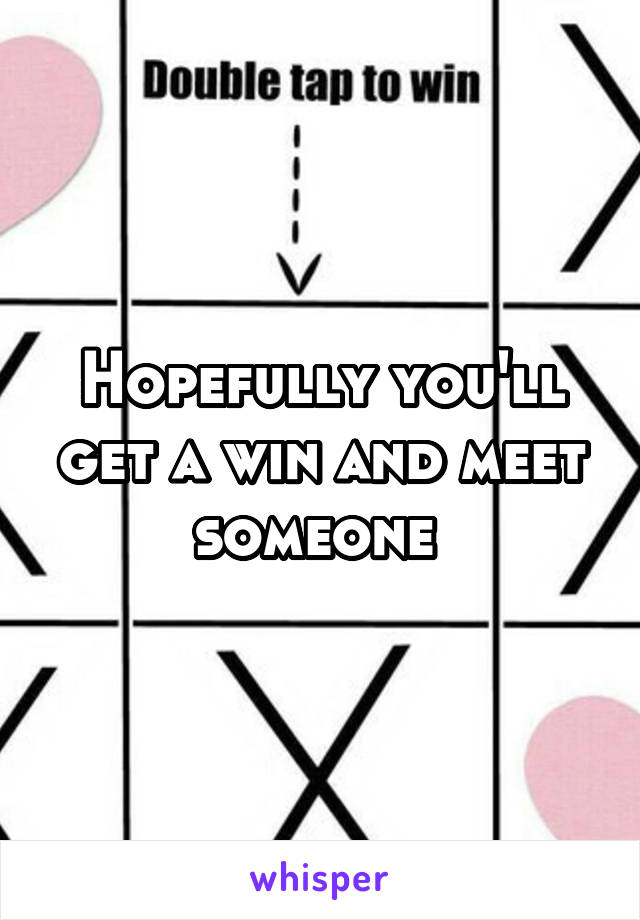 Hopefully you'll get a win and meet someone 