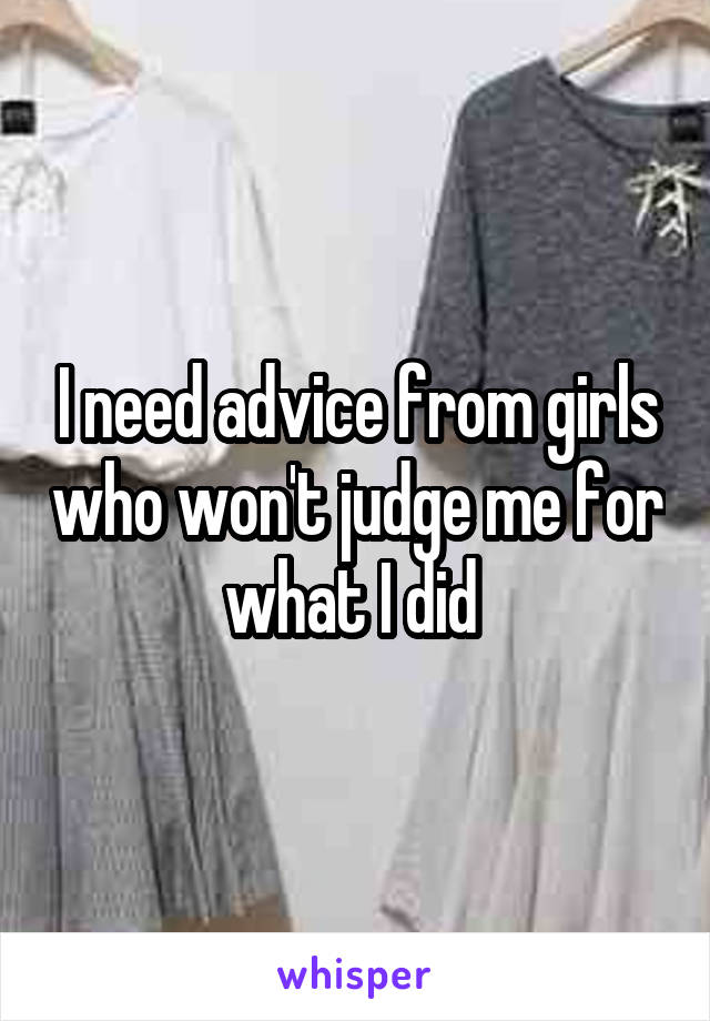 I need advice from girls who won't judge me for what I did 