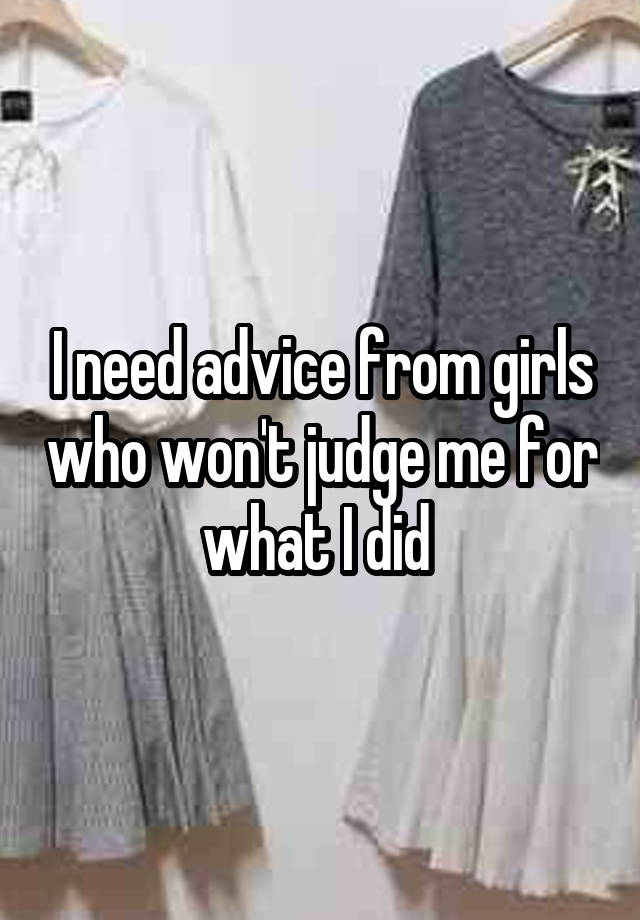 I need advice from girls who won't judge me for what I did 