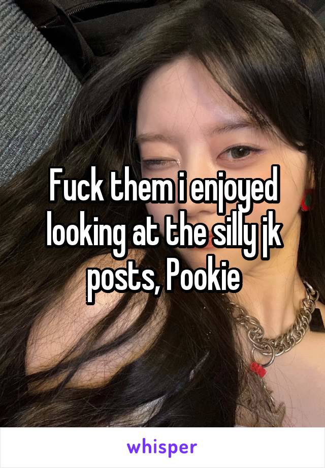 Fuck them i enjoyed looking at the silly jk posts, Pookie