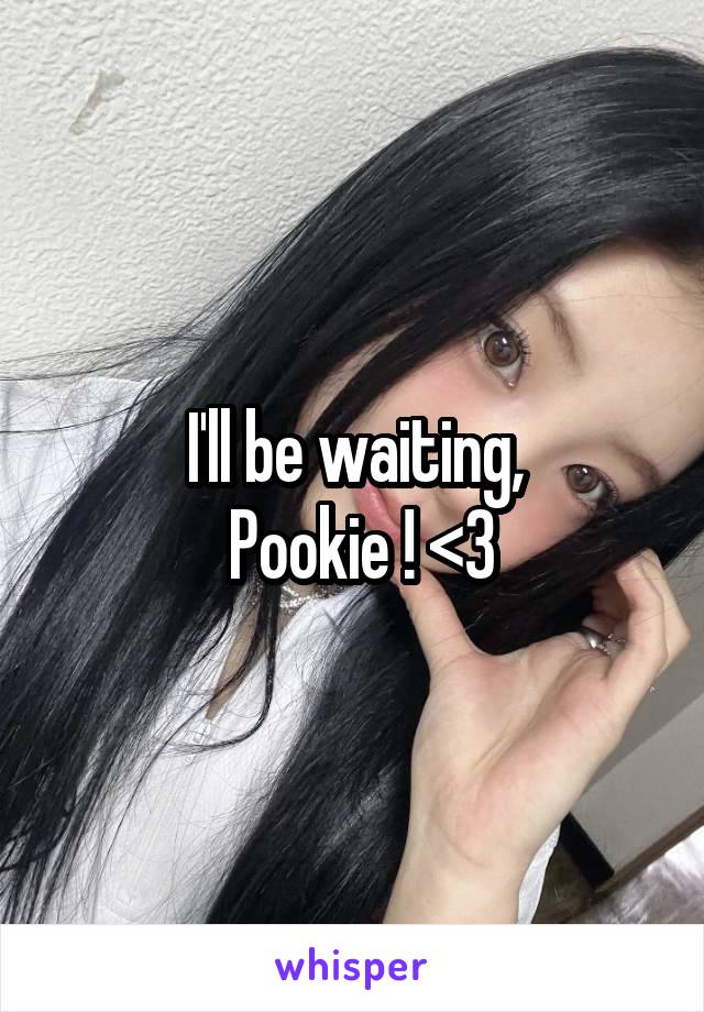 I'll be waiting,
 Pookie ! <3