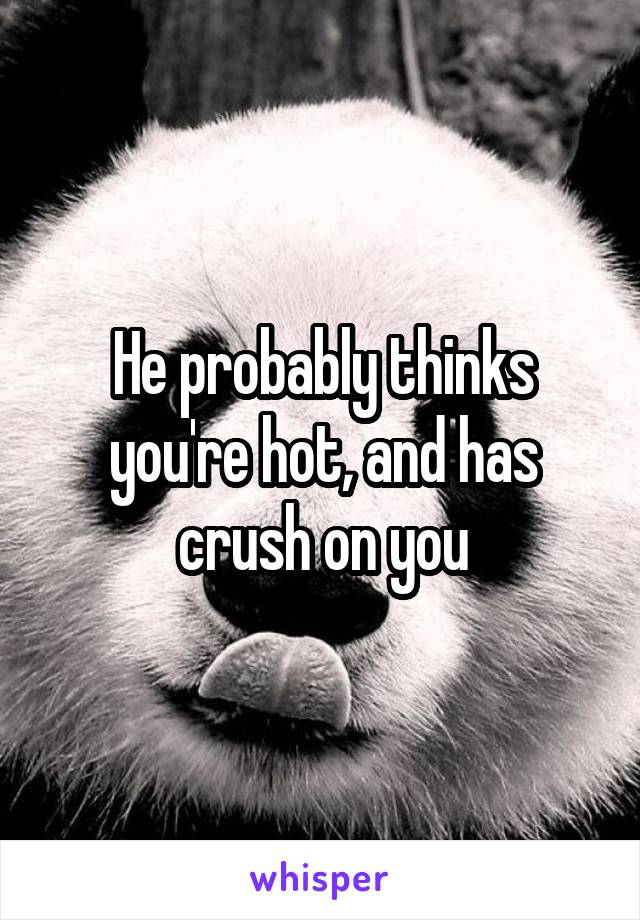 He probably thinks you're hot, and has crush on you