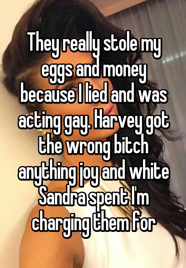 They really stole my eggs and money because I lied and was acting gay. Harvey got the wrong bitch anything joy and white Sandra spent I'm charging them for