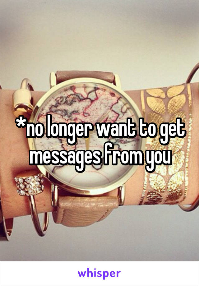 *no longer want to get messages from you