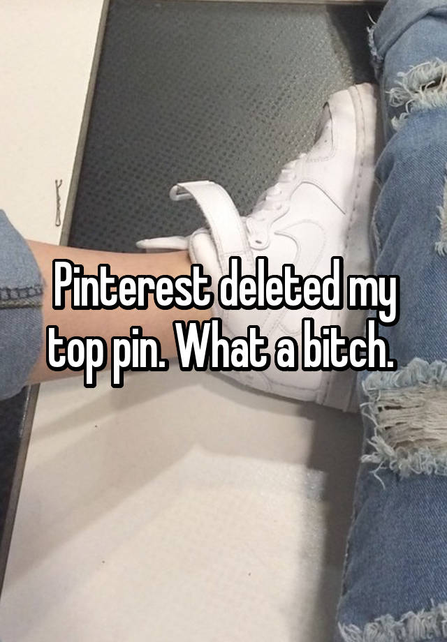 Pinterest deleted my top pin. What a bitch. 