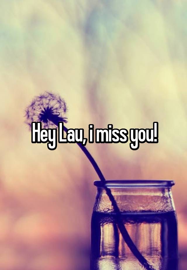 Hey Lau, i miss you!