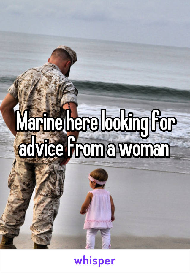 Marine here looking for advice from a woman 