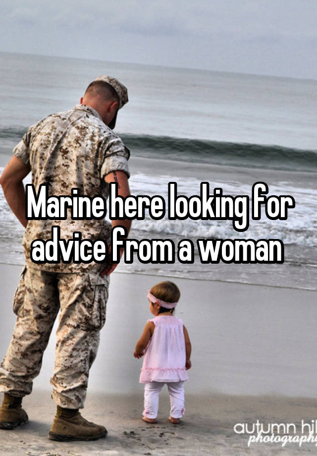 Marine here looking for advice from a woman 