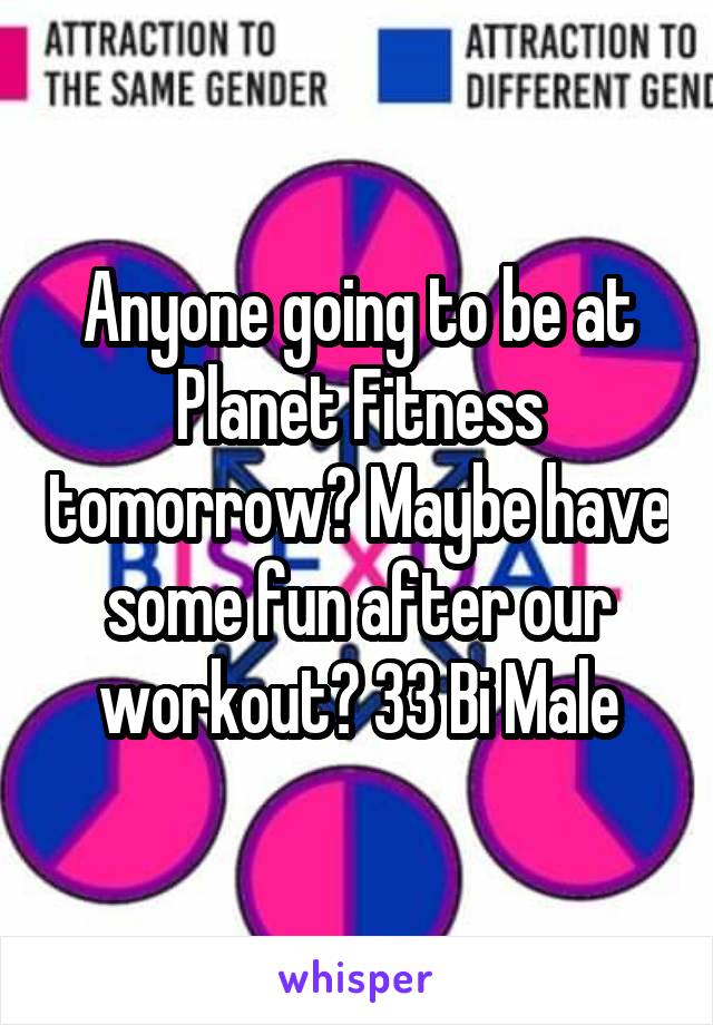 Anyone going to be at Planet Fitness tomorrow? Maybe have some fun after our workout? 33 Bi Male