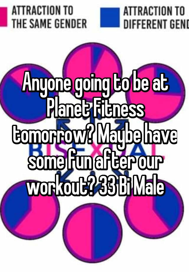 Anyone going to be at Planet Fitness tomorrow? Maybe have some fun after our workout? 33 Bi Male