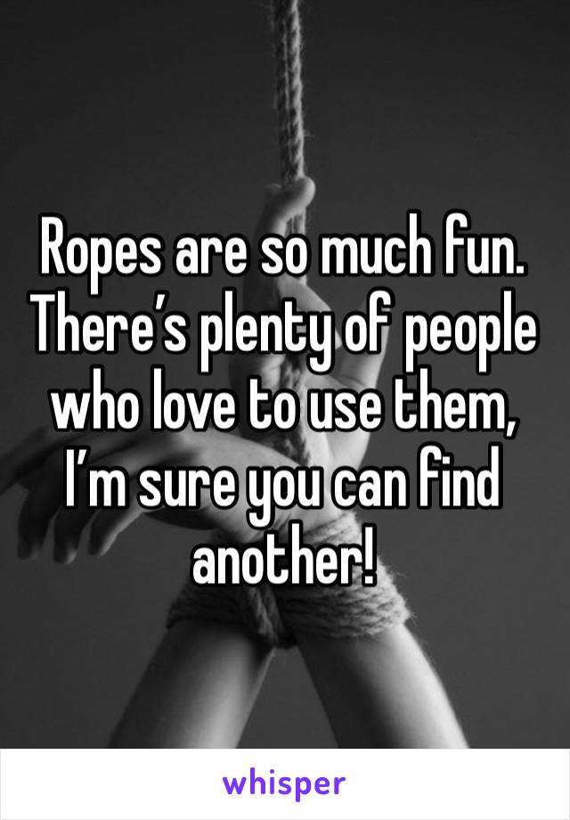 Ropes are so much fun. There’s plenty of people who love to use them, I’m sure you can find another! 