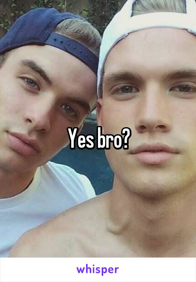 Yes bro?