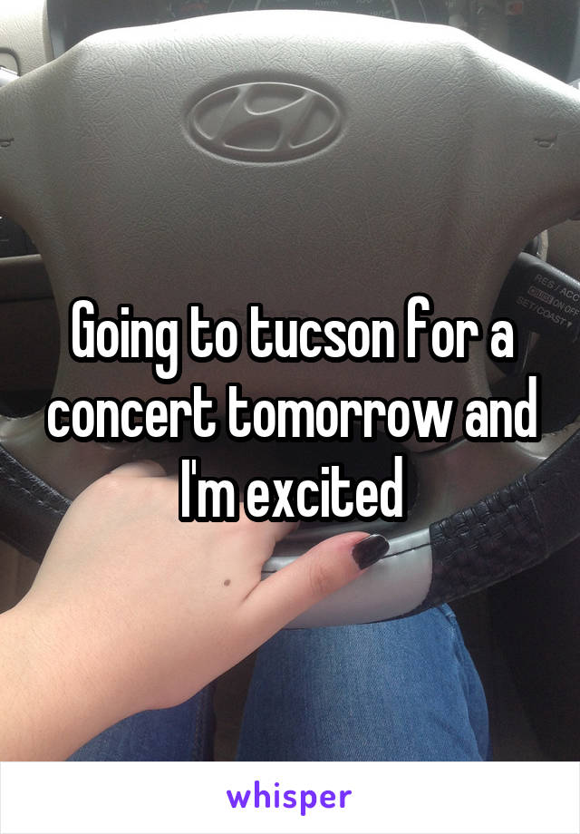 Going to tucson for a concert tomorrow and I'm excited